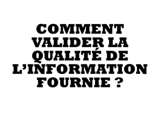 COMMENT
VALIDER LA
QUALITÉ DE
L’INFORMATION
FOURNIE ?
 
