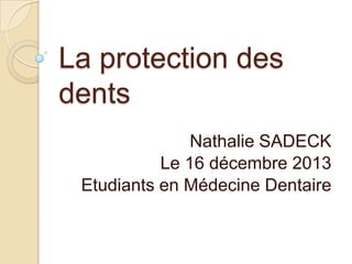 La protection des
dents
Nathalie SADECK
Le 16 décembre 2013
Etudiants en Médecine Dentaire

 