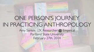 ONE PERSON’S JOURNEY
IN PRACTICING ANTHROPOLOGY
Amy Santee, UX Researcher @ Empirical
Portland State University
February 2...
