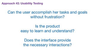 Approach #2: Usability Testing
Can the user accomplish her tasks and goals 
without frustration?

Is the product  
easy to learn and understand?

Does the interface provide  
the necessary interactions?
 