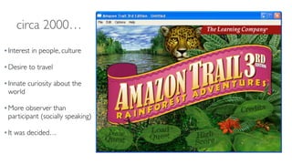 circa 2000…
Interest in people, culture 
Desire to travel 
Innate curiosity about the
world 
More observer than
participant (socially speaking) 
It was decided…
 
