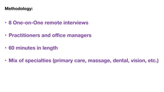 Methodology:
• 8 One-on-One remote interviews 
• Practitioners and oﬃce managers  
• 60 minutes in length 
• Mix of specialties (primary care, massage, dental, vision, etc.)
 