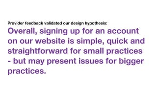 Provider feedback validated our design hypothesis:  
Overall, signing up for an account
on our website is simple, quick and
straightforward for small practices 
- but may present issues for bigger
practices.
 
