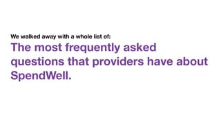 We walked away with a whole list of:  
The most frequently asked
questions that providers have about
SpendWell.
 