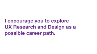 I encourage you to explore
UX Research and Design as a
possible career path.
 