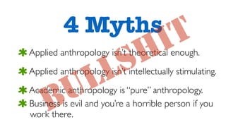 Academic anthropology is “pure” anthropology.
Applied anthropology isn’t theoretical enough.
Applied anthropology isn’t intellectually stimulating.
4 Myths
BULLSHIT
Business is evil and you’re a horrible person if you 
work there.
 
