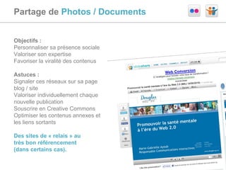 Partage de  Photos / Documents Objectifs :  Personnaliser sa présence sociale Valoriser son expertise Favoriser la viralité des contenus Astuces :  Signaler ces réseaux sur sa page blog / site Valoriser individuellement chaque nouvelle publication Souscrire en Creative Commons Optimiser les contenus annexes et les liens sortants Des sites de « relais » au  très bon référencement  (dans certains cas). 
