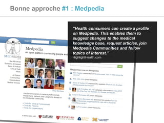 Bonne approche  #1 : Medpedia “ Health consumers can create a profile on Medpedia. This enables them to suggest changes to the medical knowledge base, request articles, join Medpedia Communities and follow topics of interest.” HighlightHealth.com 