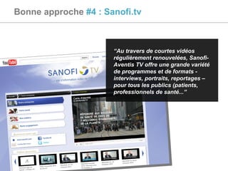 “ Au travers de courtes vidéos régulièrement renouvelées, Sanofi-Aventis TV offre une grande variété de programmes et de formats - interviews, portraits, reportages – pour tous les publics (patients, professionnels de santé... ” Bonne approche  #4 : Sanofi.tv 