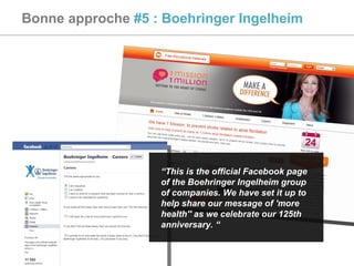 Bonne approche  #5 : Boehringer Ingelheim “ This is the official Facebook page of the Boehringer Ingelheim group of companies. We have set it up to help share our message of 'more health'' as we celebrate our 125th anniversary. “ 