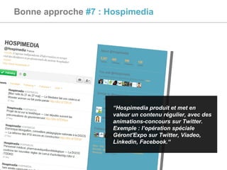 Bonne approche  #7 : Hospimedia “ Hospimedia produit et met en valeur un contenu régulier, avec des animations-concours sur Twitter.  Exemple : l’opération spéciale Géront'Expo sur Twitter, Viadeo, Linkedin, Facebook. “ 