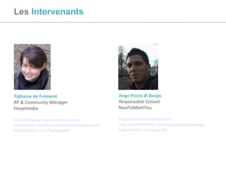 Les   Intervenants Tiphaine de Frémont RP & Community Manager Hospimedia http://blogulerouge.wordpress.com/   http://www.linkedin.com/in/tiphainedefremont   http://twitter.com/TiphaineMF   Ange Pozzo di Borgo Responsable Conseil NiceToMeetYou http://www.nicetofeedyou.fr/ http://www.linkedin.com/in/angepozzodiborgo   http://twitter.com/angepb   