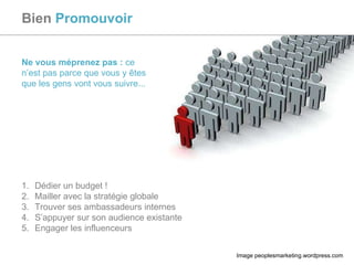Bien  Promouvoir Dédier un budget ! Mailler avec la stratégie globale Trouver ses ambassadeurs internes S’appuyer sur son audience existante Engager les influenceurs Ne vous méprenez pas   :  ce n’est pas parce que vous y êtes que les gens vont vous suivre... Image peoplesmarketing.wordpress.com 