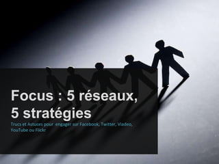 Focus : 5 réseaux, 5 stratégies Trucs et Astuces pour  engager sur Facebook, Twitter, Viadeo, YouTube ou Flickr 
