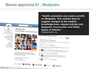 Bonne approche  #1 : Medpedia “ Health consumers can create a profile on Medpedia. This enables them to suggest changes to the medical knowledge base, request articles, join Medpedia Communities and follow topics of interest.” HighlightHealth.com 