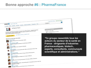 Bonne approche  #6 : PharmaFrance “ Ce groupe rassemble tous les acteurs du secteur de la santé en France : dirigeants d'industries pharmaceutiques, biotech., experts, consultants, communauté scientifique et administrations. “ 