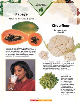 11
Aliments pour
lʼappareit digestif
Chou-fleur
Le chou le plus
digestif
Le chou-fleur est considéré comme le chou le
plus exquis et digestif (V. 2 p. 192), bien qu'il
puisse parfois provoquer des flatulences chez
certaines personnes. Son goût s'adapte
parfaitement aussi bien à la cuisine
européenne qu'à l'asiatique ou à l'arabe.
Papaye
Active les processus digestifs
Dans les pays tropicaux, la papaye est
considérée comme le petit-déjeuner idéal en
raison, probablement, de sa digestion aisée
et de sa richesse vitaminique. Le milk-shake
de papaye est l'une des manières les plus
agréables de consommer ce fruit.
Le romanesco ou
minaret est un
chou-fleur de cou-
leur vert jaunâtre
très apprécié en
Allemagne. Il se
caractérise par une
inflorescence en
forme de tourelle
ou de minaret. Il est
recommandé de le
faire bouillir et de le
servir entier.
 