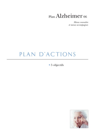 Plan   Alzheimer 06
                             Mieux connaître
                       et mieux accompagner.




plan d’actions
       • 5 objectifs
 