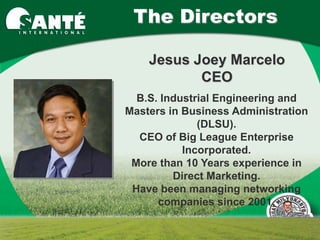 The Directors

    Jesus Joey Marcelo
           CEO
  B.S. Industrial Engineering and
Masters in Business Administration
              (DLSU).
  CEO of Big League Enterprise
           Incorporated.
 More than 10 Years experience in
         Direct Marketing.
 Have been managing networking
      companies since 2001.
 