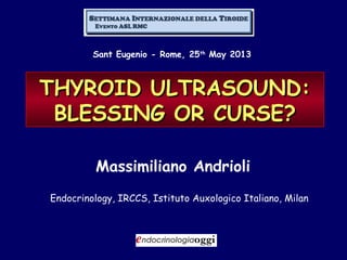 Sant Eugenio - Rome, 25th
May 2013
THYROID ULTRASOUND:THYROID ULTRASOUND:
BLESSING OR CURSE?BLESSING OR CURSE?
Massimiliano Andrioli
Endocrinology, IRCCS, Istituto Auxologico Italiano, Milan
 