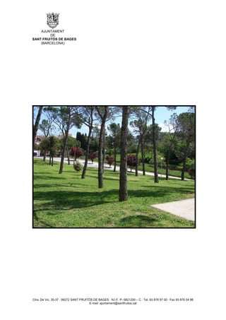 AJUNTAMENT
         DE
SANT FRUITÓS DE BAGES
    (BARCELONA)




Ctra. De Vic, 35-37 · 08272 SANT FRUITÓS DE BAGES · N.I.F. P- 0821200 – C · Tel. 93 878 97 00 · Fax 93 876 04 86
                                       E-mail: ajuntament@santfruitos.cat
 