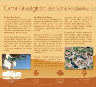Camí Paisatgístic: de Sant Fruitós a Sant Benet
Camí de Sant Benet                      Sant Fruitós de Bages                      un poble amb molt per oferir als
El camí que ens porta fins a Sant       Sant Fruitós avui és un poble actiu i      seus ciutadans, però també a tot-
Fruitós de Bages és de gran bellesa     modern. Una població superior als          hom qui visiti el municipi. El
paisatgística i té un punt d’interès    8.000 habitants permet un bon              Monestir de Sant Benet de Bages és
molt destacat que és el Mirador de      equilibri entre l'espai urbà i l'entorn    un clar exemple d’aquest equilibri
Sant Benet. Des d'aquest punt es té     natural, entre el dinamisme i la tran-     entre tradició i innovació.
una vista privilegiada del Monestir     quil·litat.
de Sant Benet i del seu entorn.                                                    Us convidem a ser-ne partícips de
                                        Situat a la Catalunya Central, al bell     Sant Fruitós de Bages mitjançant el
A més, durant el recorregut, el visi-   mig del Pla de Bages, els orígens del      camí paisatgístic de Sant Benet i
tant pot veure molt de prop dife-       poble es remunten al segle XI. Amb         gaudir de la seva completa i variada
rents barraques de vinya molt ben       el temps, la tradició agrícola vitiviní-   oferta en restauració, gastronomia,
conservades, tot això entre camps       cola i de conreus de secà ha anat          artesania, comerç i serveis.
de conreu i amb el cim del Montcau      deixant pas als nous sectors produc-
i la serra de Montserrat com a teló     tius, fins a ser avui dia un dels
de fons.                                motors econòmics de les comar-
                                        ques centrals.

                                        Aquesta evolució no ha estat un
                                        impediment per mantenir i poten-
                                        ciar la cultura popular, les tradicions,
                                        el patrimoni i l’entorn. Això ens ha
                                        permès que avui Sant Fruitós sigui
 
