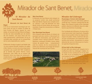 Mirador de Sant Benet,
                  El Mirador de                  Món Sant Benet                                    Mirador del Llobregat
                                                 El Monestir de Sant Benet està integrat en
               Sant Benet                        un projecte turístic més ampli anomenat
                                                                                                   El paisatge a l’entorn del Llobregat
                                                                                                   Actualment estem a uns 300 metres sobre el
                                                 Món Sant Benet. Aquest nou complex turís-         nivell del mar, a l’extrem oriental del Pla del
           Monestir de Sant Benet de             tic cultural, a més del Monestir de Sant
Bages                                                                                              Bages. Des d’aquest mirador al Riu Llobregat
                                                 Benet, inclou el Centre Alícia, de recerca ali-   podem observar els diferents tipus de vege-
Si hi ha un monument reconegut per tot-          mentària, l'espai de convencions La Fàbrica
hom entre els que es troben al poble de                                                            tacions que dominen el paisatge.
                                                 i l'Hotel món.
Sant Fruitós de Bages, aquest és, sens
dubte, el monestir de Sant Benet de Bages.                                                         Fins l’arribada de la fil·loxera, el conreu de la
                                                 Parc Municipal Sant Benet                         vinya havia estat molt important, d’aquella
Un lloc de visita ineludible per als amants      Dins d’aquest espai de lleure, el visitant, tot
de l’art romànic, una peça única pel seu                                                           època encara podem observar algunes bar-
                                                 passejant pel seus camins o descansant en         raques de pedra i feixes, testimoni del pas-
valor arquitectònic i patrimonial i on és un     els diferents berenadors, pot gaudir d’un
veritable plaer passejar per la tranquil·litat                                                     sat que constitueixen una important carac-
                                                 veritable entorn natural autòcton. Alzines,       terística del territori. Actualment el conreu
de les seves dependències i jardins.             lledoners, castanyers d’índies, roures, arboç     delcereal de secà és el dominant en l’activi-
                                                 (cirerer de pastor), boix,… conjuntament          tat agrícola d’aquesta zona.
El Monestir, fundat al segle X pel Noble Sala    amb les mostres de les construccions de
i la seva esposa Ricardis, després de segles     pedra seca ofereixen una imatge de l’entorn
d’alts i baixos, va viure una nova etapa quan                                                      El Pont Vell i el Riu Llobregat
                                                 natural del municipi de Sant Fruitós.             El Pont Vell està aixecat poc després de la
va passar a ser, a partir del 1907, residència
de la família del pintor Ramon Casas.                                                              confluència dels rius Llobregat i Calders. Es
Finalment, l’any 2000, tot el conjunt del                                                          va iniciar la seva construcció el 25 de juliol
Monestir inicia una etapa de restauració i                                                         de 1796 i no es va finalitzar fins el 1804. Té
modernització total, que ha donat com a                                                            una longitud total de 121,75 metres, a partir
fruit el que és avui Món Sant Benet.                                                               de set arcades de proporcions desiguals.
                                                                                                   Degut a la seva importància estratègica fou
                                                                                                   volat i destruït en el decurs de la guerra civil.
                                                                                                   Finalment, va ser reconstruït l’any 1946.
 