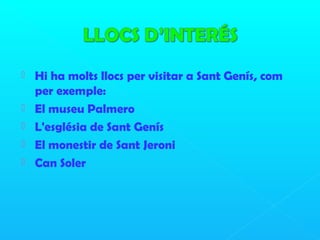  Hi ha molts llocs per visitar a Sant Genís, com
per exemple:
 El museu Palmero
 L'església de Sant Genís
 El monestir de Sant Jeroni
 Can Soler
 