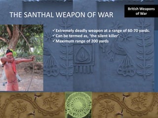 THE SANTHAL WEAPON OF WAR
Extremely deadly weapon at a range of 60-70 yards.
Can be termed as, ‘the silent killer’.
Maximum range of 200 yards
British Weapons
of War
 
