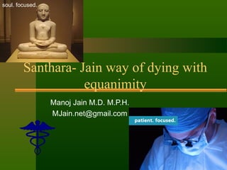 Santhara- Jain way of dying with
equanimity
Manoj Jain M.D. M.P.H.
MJain.net@gmail.com
soul. focused.
 