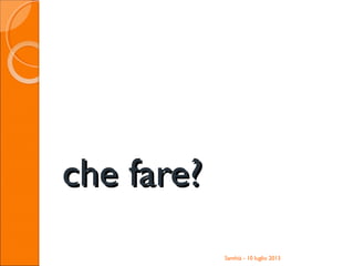 che fare?che fare?
Santhià - 10 luglio 2013
 