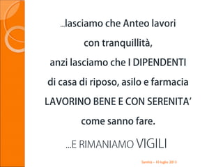 Santhià - 10 luglio 2013
...lasciamo che Anteo lavori
con tranquillità,
anzi lasciamo che I DIPENDENTI
di casa di riposo, asilo e farmacia
LAVORINO BENE E CON SERENITA’
come sanno fare.
...E RIMANIAMO VIGILI
 
