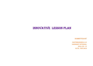 Innovative lesson plan
Submitted by
Santhikrishna A.S
Sanskrit Optional
Roll No. 12
GCTE, Thycaud
 