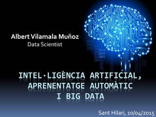 INTEL·LIGÈNCIA ARTIFICIAL,
APRENENTATGE AUTOMÀTIC
I BIG DATA
AlbertVilamala Muñoz
Data Scientist
Sant Hilari, 10/04/2015
 