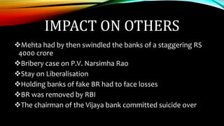 IMPACT ON OTHERS
Mehta had by then swindled the banks of a staggering RS
4000 crore
Bribery case on P.V. Narsimha Rao
Stay on Liberalisation
Holding banks of fake BR had to face losses
BR was removed by RBI
The chairman of the Vijaya bank committed suicide over
 