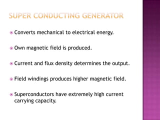    Converts mechanical to electrical energy.

   Own magnetic field is produced.

   Current and flux density determines the output.

   Field windings produces higher magnetic field.

   Superconductors have extremely high current
    carrying capacity.
 