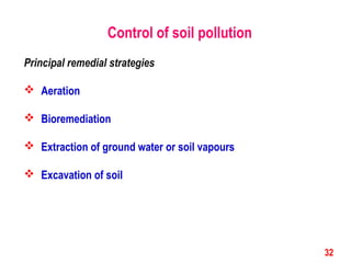 Control of soil pollution
Principal remedial strategies
 Aeration
 Bioremediation
 Extraction of ground water or soil vapours
 Excavation of soil
32
 