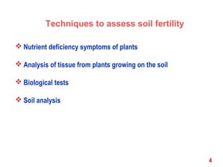  Nutrient deficiency symptoms of plants
 Analysis of tissue from plants growing on the soil
 Biological tests
 Soil analysis
Techniques to assess soil fertility
4
 