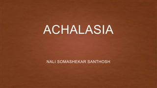 ACHALASIA
NALI SOMASHEKAR SANTHOSH
 