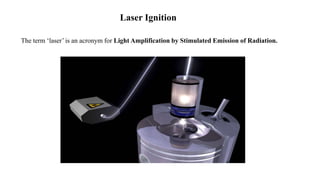 Laser Ignition
The term ‘laser’ is an acronym for Light Amplification by Stimulated Emission of Radiation.
 