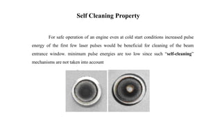 For safe operation of an engine even at cold start conditions increased pulse
energy of the first few laser pulses would be beneficial for cleaning of the beam
entrance window. minimum pulse energies are too low since such “self-cleaning”
mechanisms are not taken into account
Self Cleaning Property
 