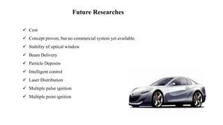  Cost
 Concept proven, but no commercial system yet available.
 Stability of optical window
 Beam Delivery
 Particle Deposits
 Intelligent control
 Laser Distribution
 Multiple pulse ignition
 Multiple point ignition
Future Researches
 
