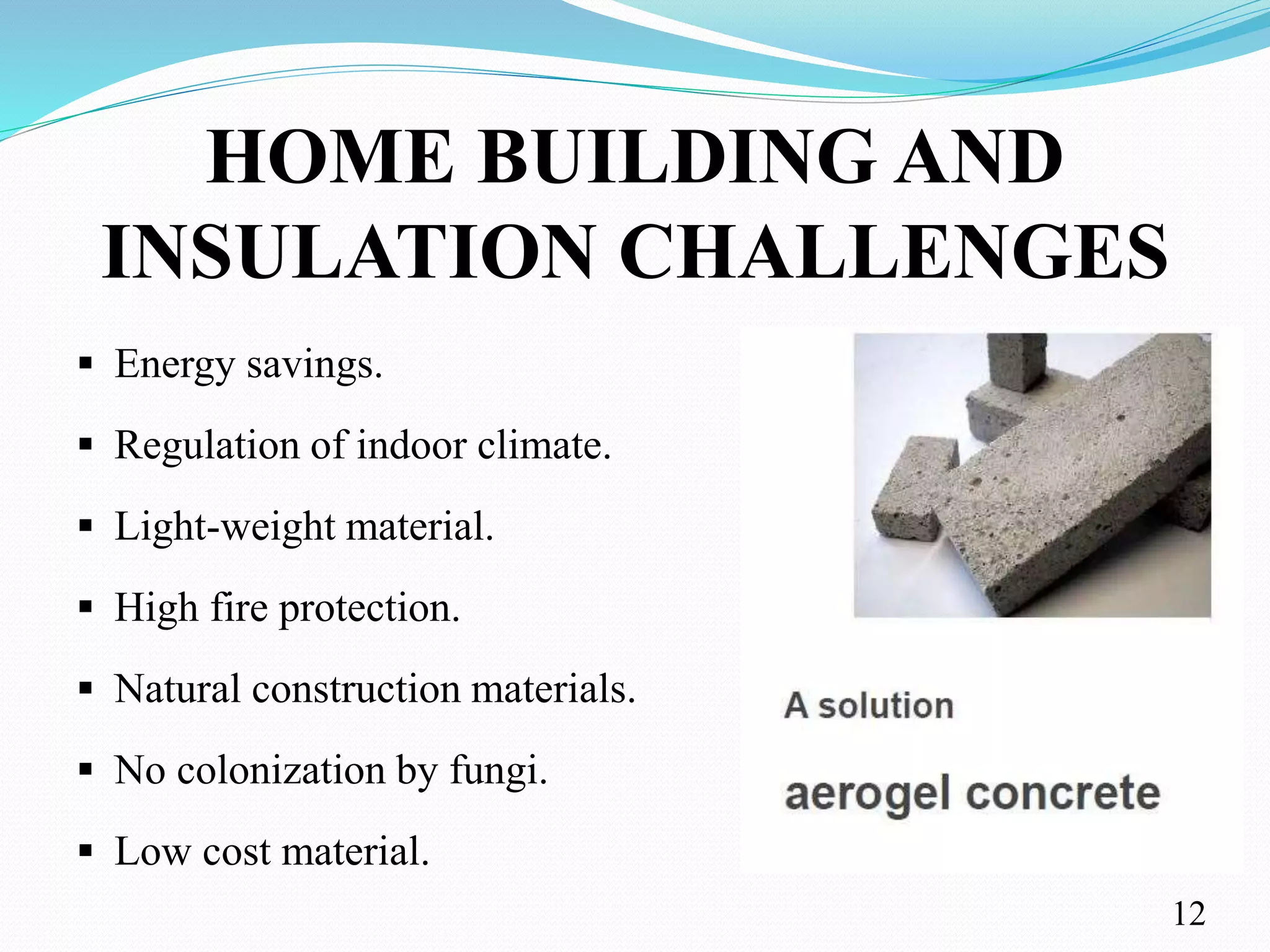 HOME BUILDING AND
INSULATION CHALLENGES
 Energy savings.
 Regulation of indoor climate.
 Light-weight material.
 High fire protection.
 Natural construction materials.
 No colonization by fungi.
 Low cost material.
12
 
