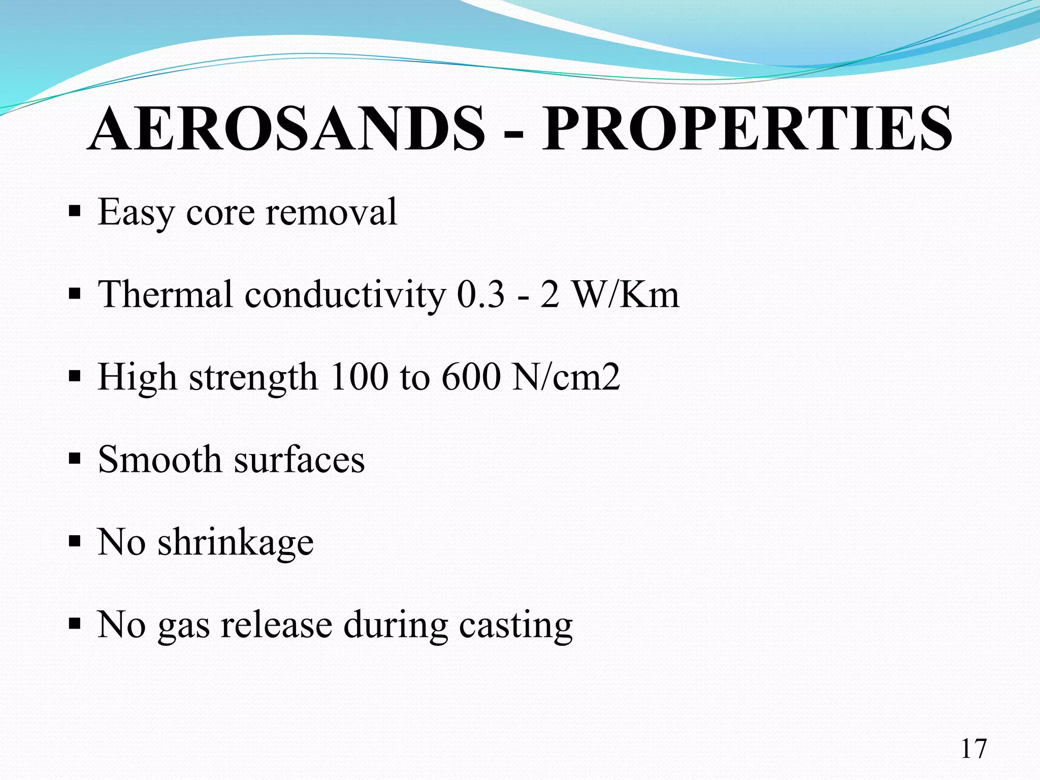AEROSANDS - PROPERTIES
 Easy core removal
 Thermal conductivity 0.3 - 2 W/Km
 High strength 100 to 600 N/cm2
 Smooth surfaces
 No shrinkage
 No gas release during casting
17
 