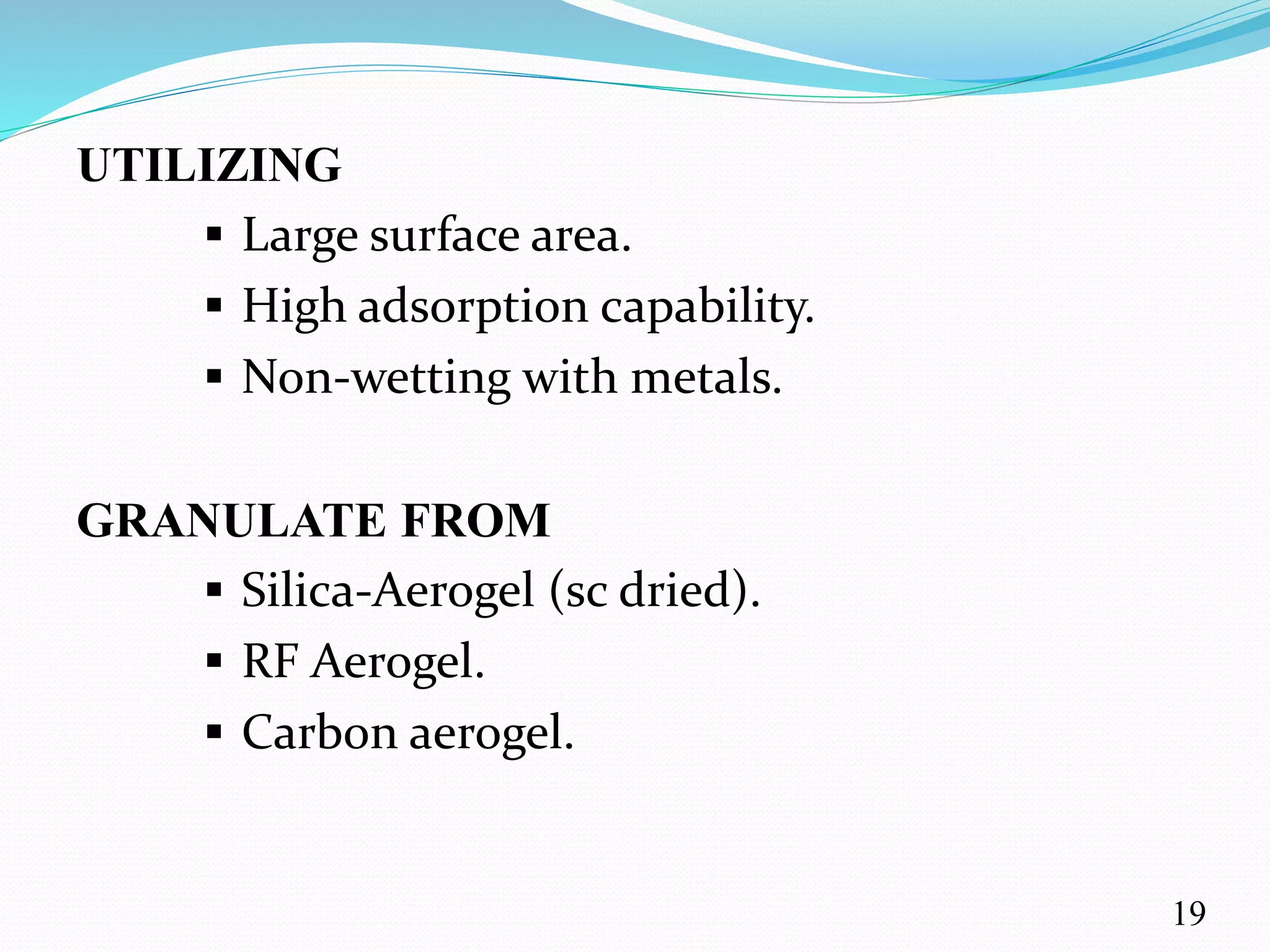 UTILIZING
 Large surface area.
 High adsorption capability.
 Non-wetting with metals.
GRANULATE FROM
 Silica-Aerogel (sc dried).
 RF Aerogel.
 Carbon aerogel.
19
 