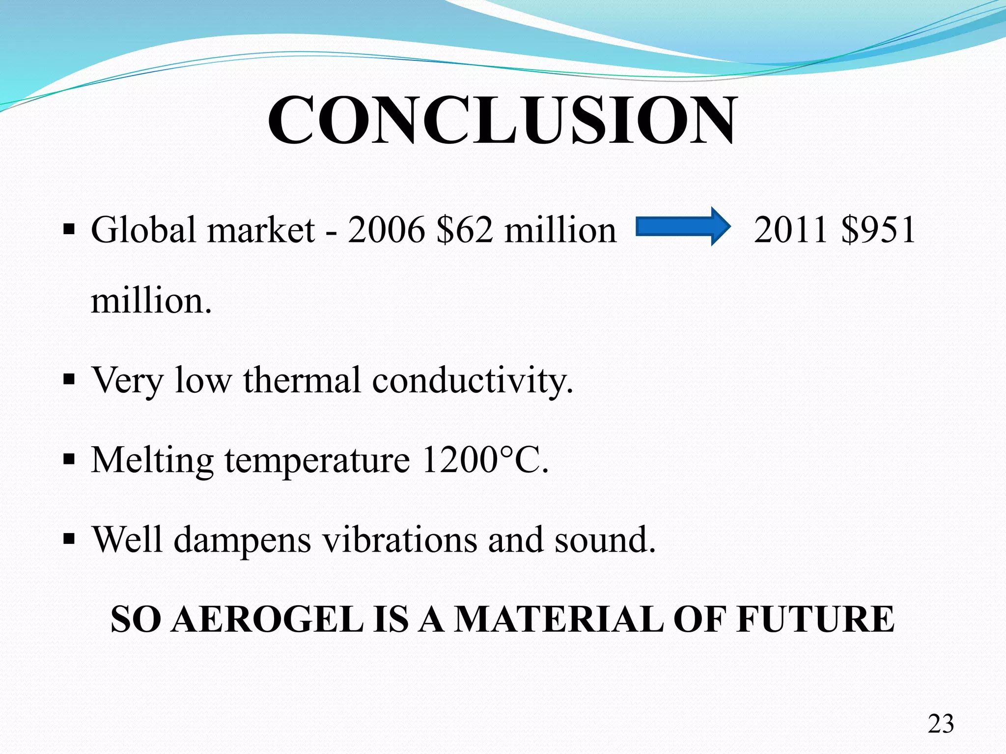 CONCLUSION
 Global market - 2006 $62 million 2011 $951
million.
 Very low thermal conductivity.
 Melting temperature 1200°C.
 Well dampens vibrations and sound.
SO AEROGEL IS A MATERIAL OF FUTURE
23
 