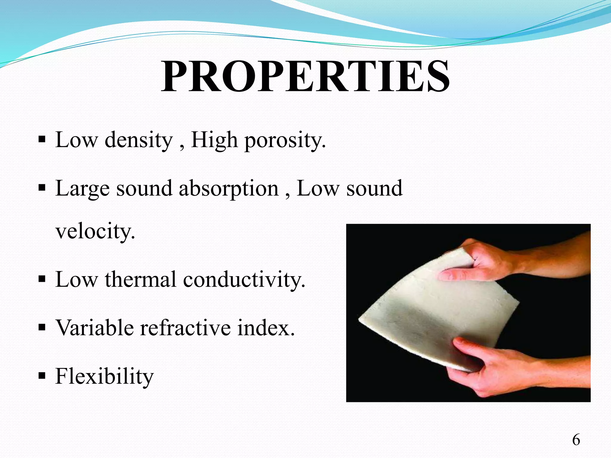 PROPERTIES
 Low density , High porosity.
 Large sound absorption , Low sound
velocity.
 Low thermal conductivity.
 Variable refractive index.
 Flexibility
6
 