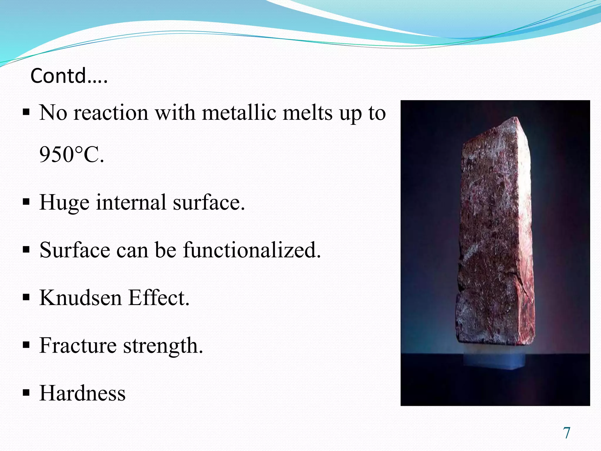 Contd….
 No reaction with metallic melts up to
950°C.
 Huge internal surface.
 Surface can be functionalized.
 Knudsen Effect.
 Fracture strength.
 Hardness
7
 