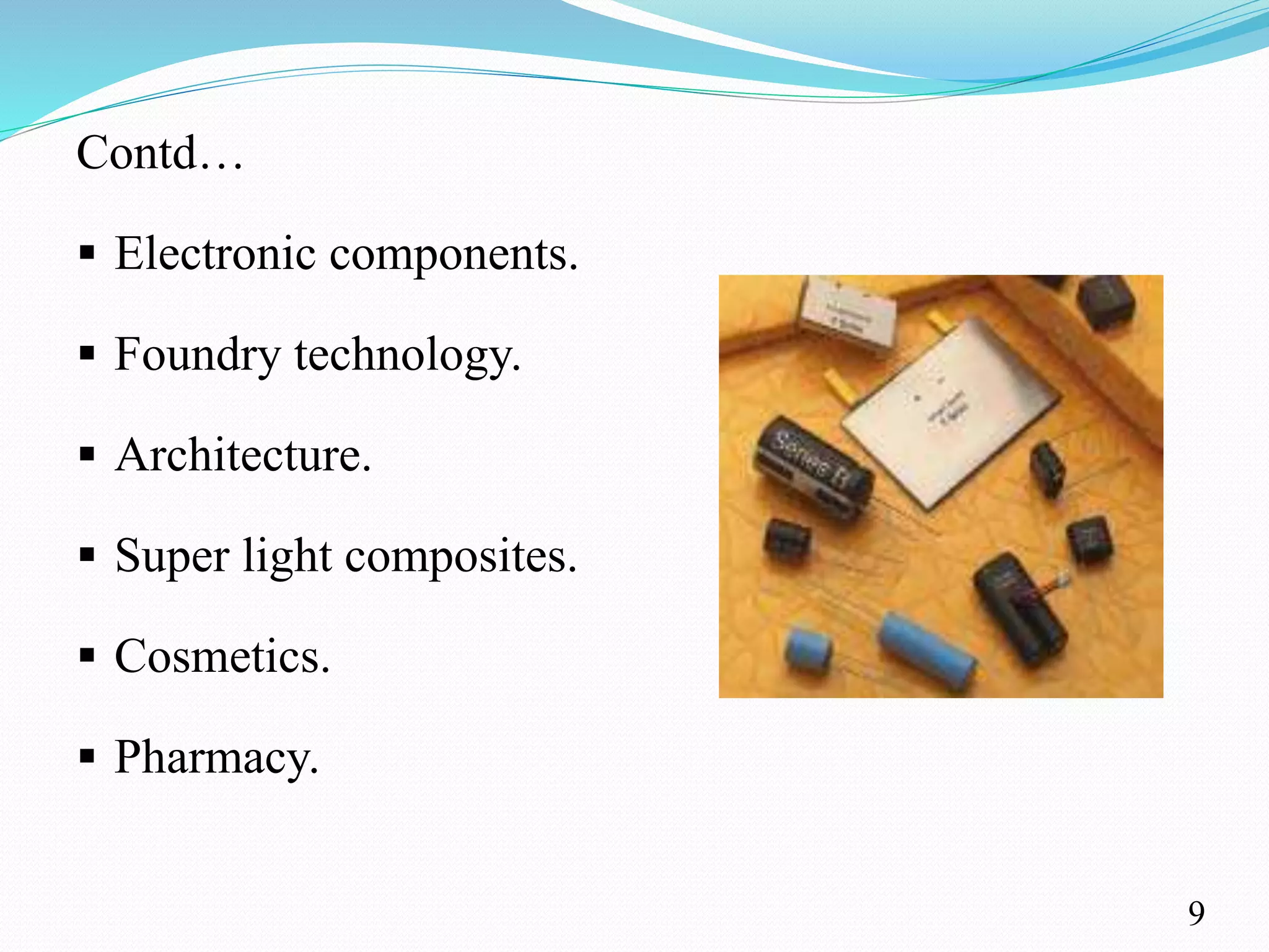 Contd…
 Electronic components.
 Foundry technology.
 Architecture.
 Super light composites.
 Cosmetics.
 Pharmacy.
9
 