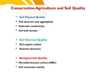 Conservation Agriculture and Soil Quality
 Soil Physical Quality
 Soil structure and aggregation
 Hydraulic conductivity
 Soil bulk density
 Soil Chemical Quality
 Soil organic carbon
 Nutrient dynamics
 Biological Soil Quality
 Microbial biomass carbon (MBC)
 Soil enzymatic activity
cost.
 
